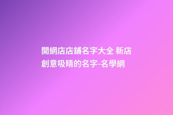 開網店店鋪名字大全 新店創意吸睛的名字-名學網